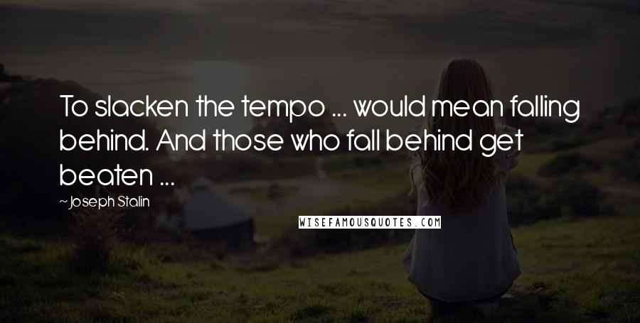 Joseph Stalin Quotes: To slacken the tempo ... would mean falling behind. And those who fall behind get beaten ...