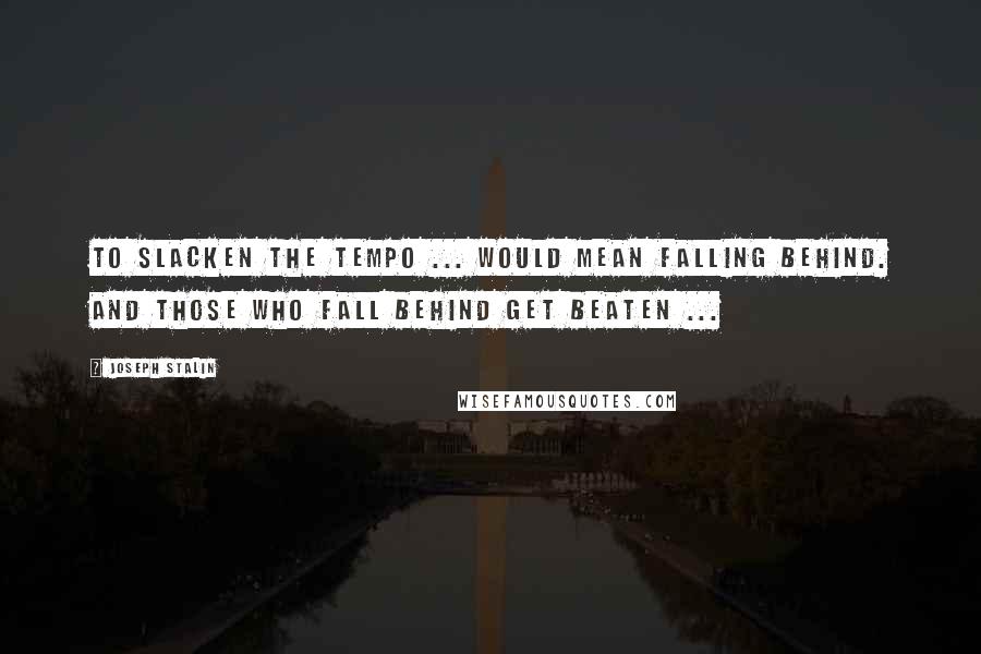 Joseph Stalin Quotes: To slacken the tempo ... would mean falling behind. And those who fall behind get beaten ...