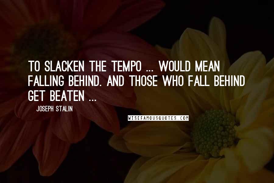 Joseph Stalin Quotes: To slacken the tempo ... would mean falling behind. And those who fall behind get beaten ...