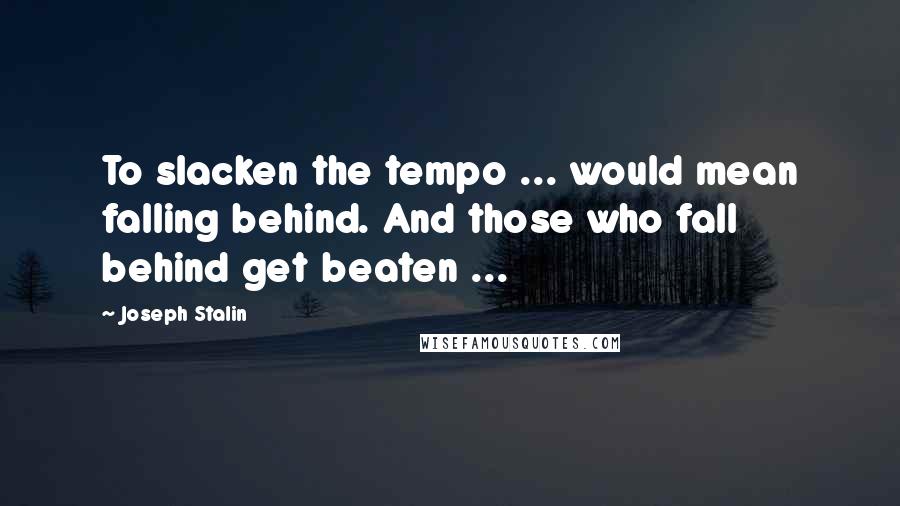 Joseph Stalin Quotes: To slacken the tempo ... would mean falling behind. And those who fall behind get beaten ...
