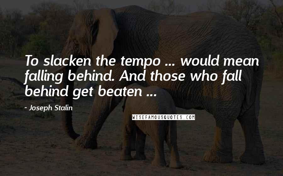 Joseph Stalin Quotes: To slacken the tempo ... would mean falling behind. And those who fall behind get beaten ...