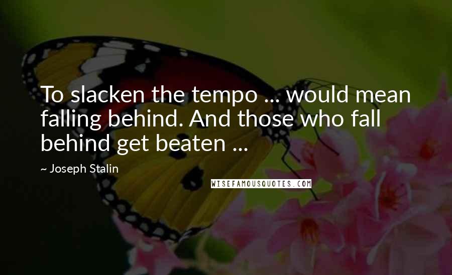 Joseph Stalin Quotes: To slacken the tempo ... would mean falling behind. And those who fall behind get beaten ...