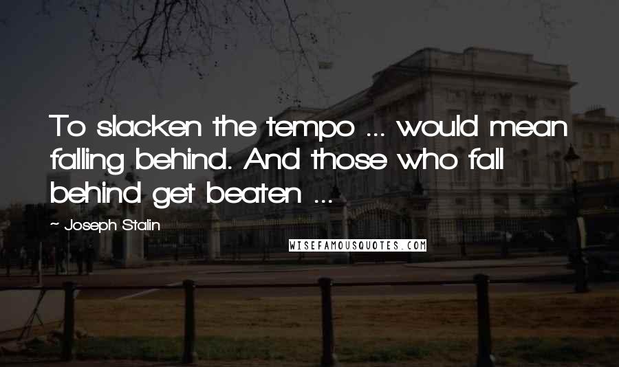 Joseph Stalin Quotes: To slacken the tempo ... would mean falling behind. And those who fall behind get beaten ...