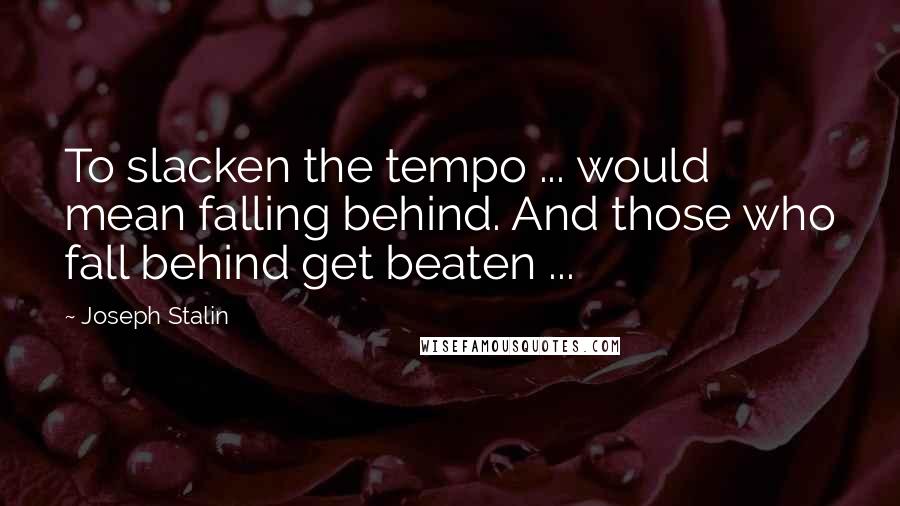 Joseph Stalin Quotes: To slacken the tempo ... would mean falling behind. And those who fall behind get beaten ...