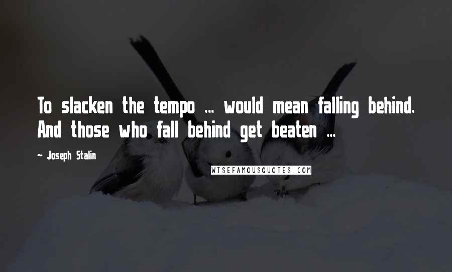 Joseph Stalin Quotes: To slacken the tempo ... would mean falling behind. And those who fall behind get beaten ...