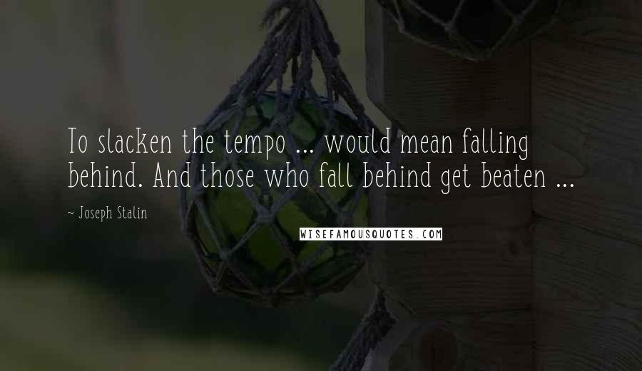 Joseph Stalin Quotes: To slacken the tempo ... would mean falling behind. And those who fall behind get beaten ...