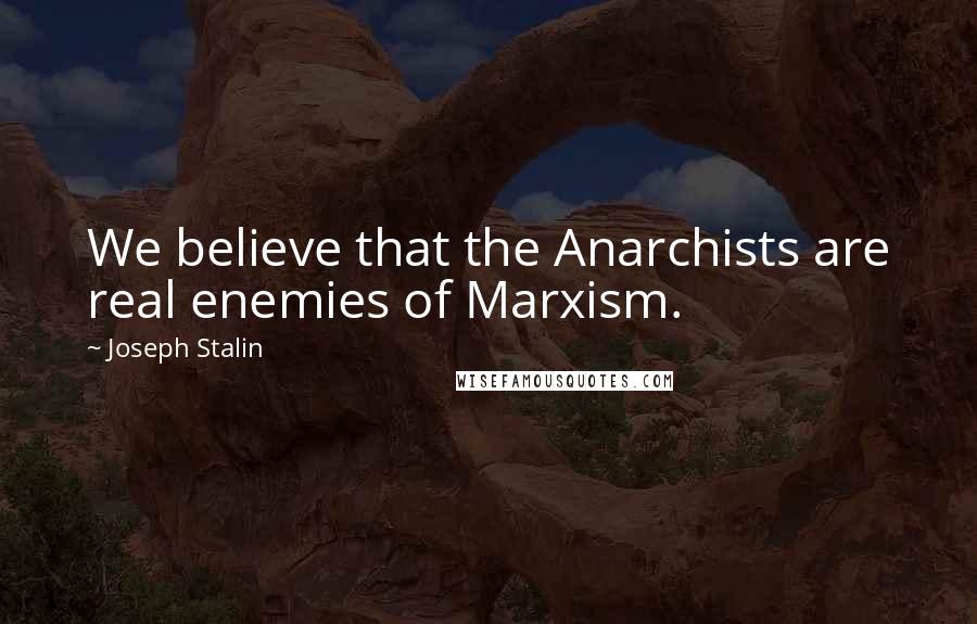 Joseph Stalin Quotes: We believe that the Anarchists are real enemies of Marxism.