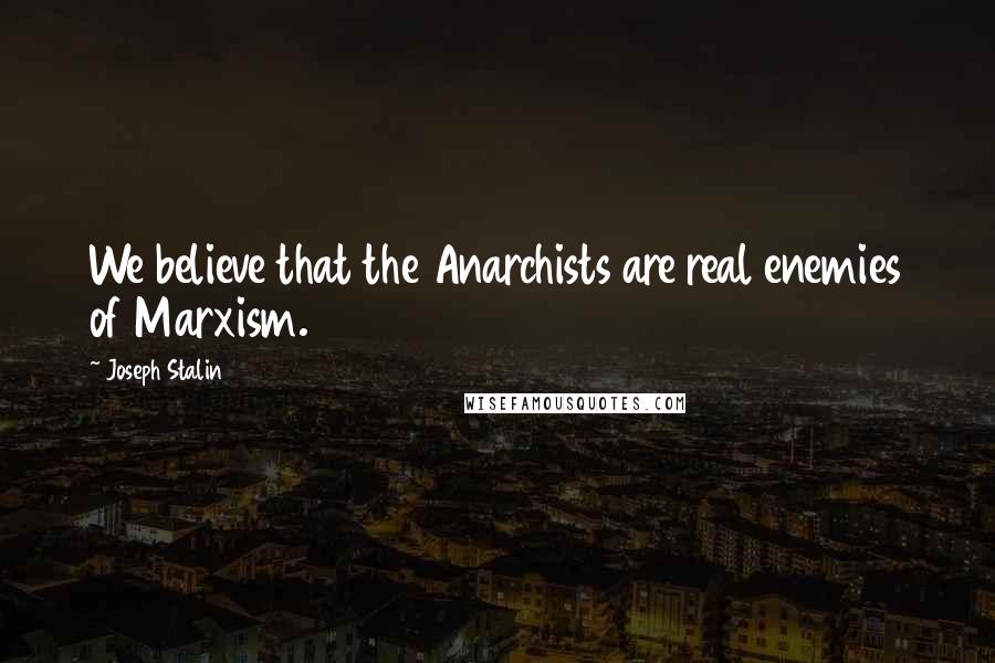 Joseph Stalin Quotes: We believe that the Anarchists are real enemies of Marxism.