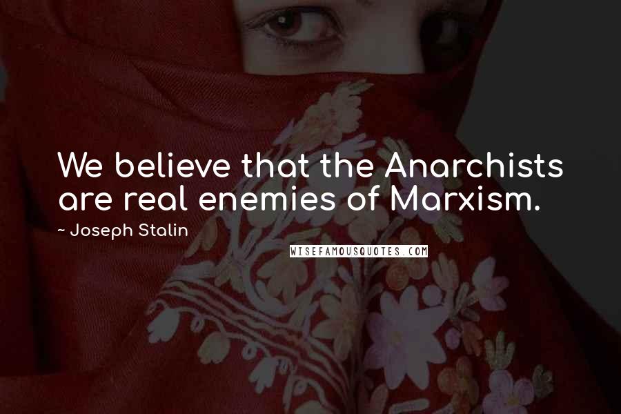 Joseph Stalin Quotes: We believe that the Anarchists are real enemies of Marxism.