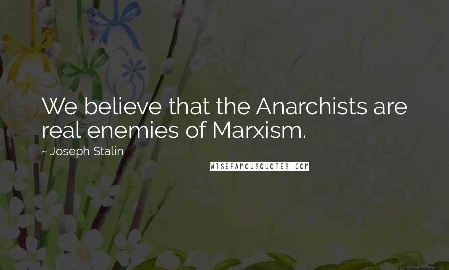 Joseph Stalin Quotes: We believe that the Anarchists are real enemies of Marxism.