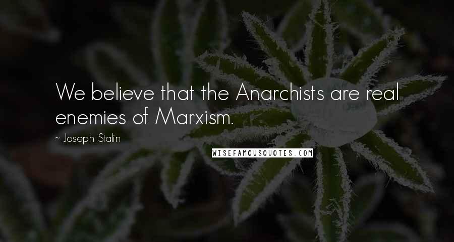 Joseph Stalin Quotes: We believe that the Anarchists are real enemies of Marxism.