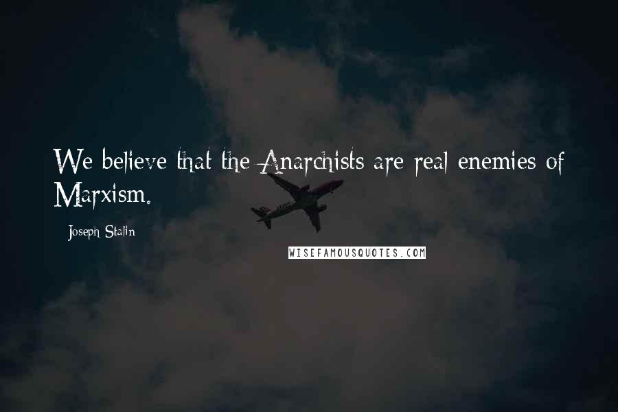 Joseph Stalin Quotes: We believe that the Anarchists are real enemies of Marxism.