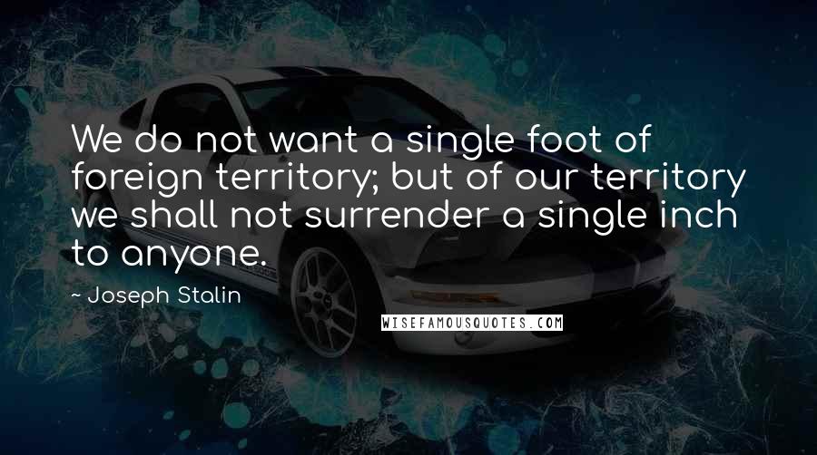 Joseph Stalin Quotes: We do not want a single foot of foreign territory; but of our territory we shall not surrender a single inch to anyone.