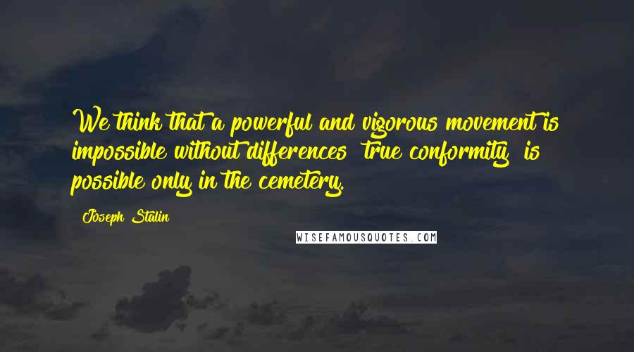 Joseph Stalin Quotes: We think that a powerful and vigorous movement is impossible without differences "true conformity" is possible only in the cemetery.