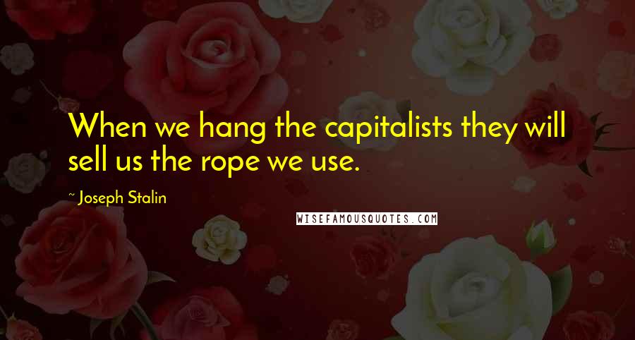 Joseph Stalin Quotes: When we hang the capitalists they will sell us the rope we use.