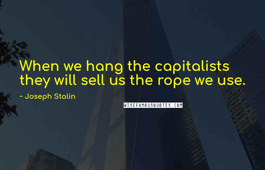Joseph Stalin Quotes: When we hang the capitalists they will sell us the rope we use.