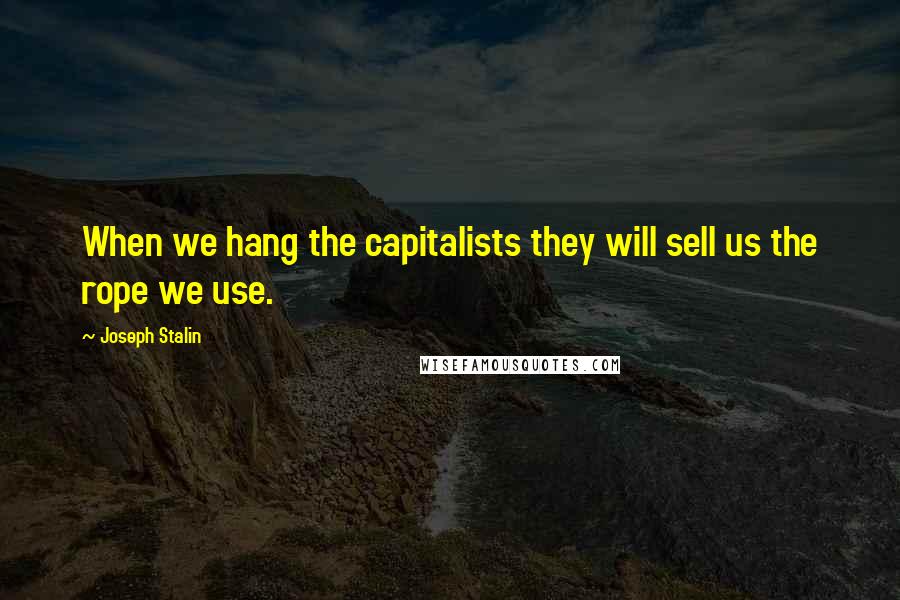 Joseph Stalin Quotes: When we hang the capitalists they will sell us the rope we use.