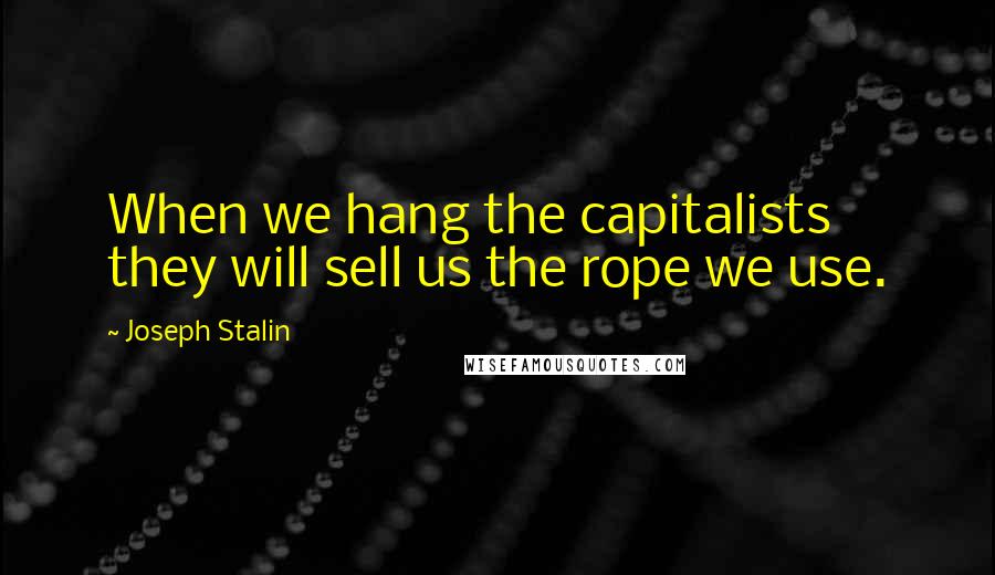 Joseph Stalin Quotes: When we hang the capitalists they will sell us the rope we use.