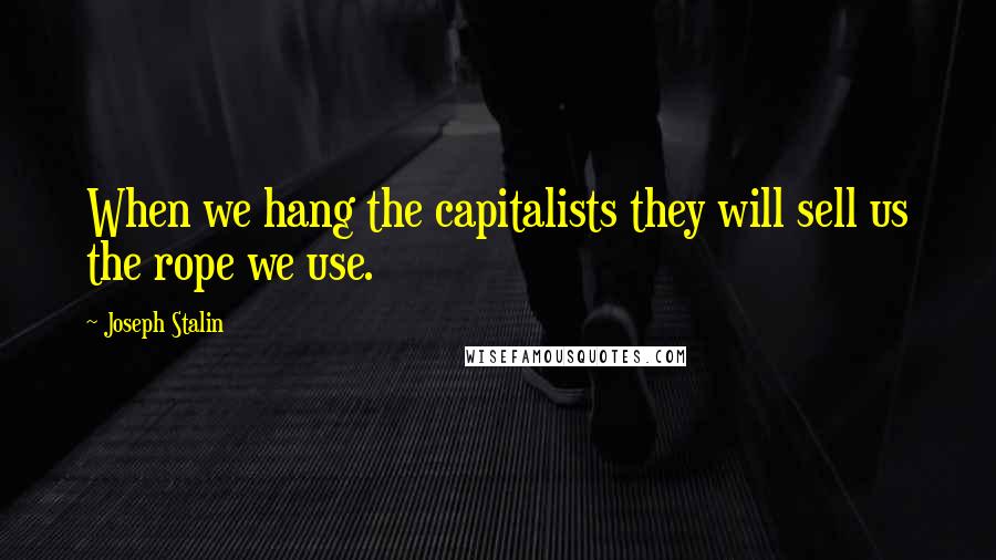Joseph Stalin Quotes: When we hang the capitalists they will sell us the rope we use.