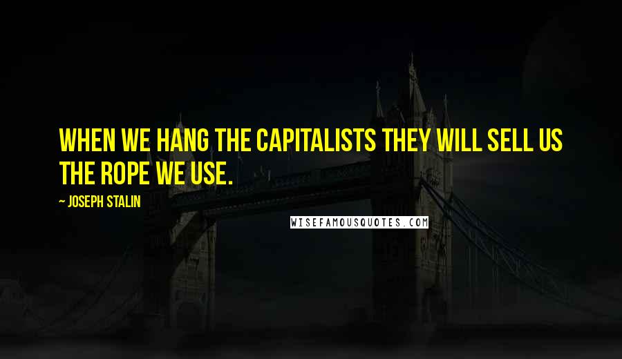 Joseph Stalin Quotes: When we hang the capitalists they will sell us the rope we use.