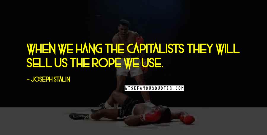 Joseph Stalin Quotes: When we hang the capitalists they will sell us the rope we use.