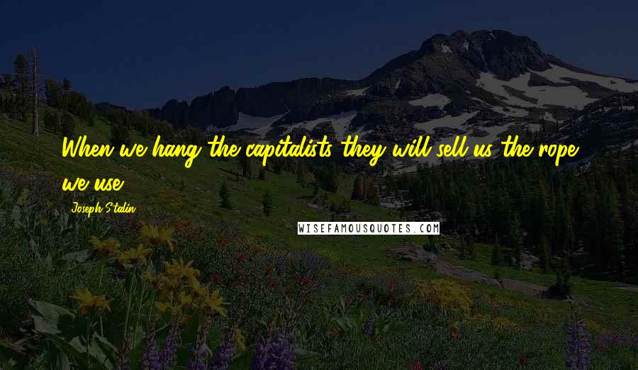 Joseph Stalin Quotes: When we hang the capitalists they will sell us the rope we use.