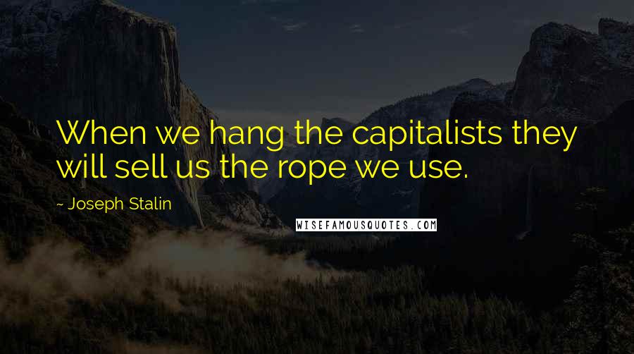 Joseph Stalin Quotes: When we hang the capitalists they will sell us the rope we use.