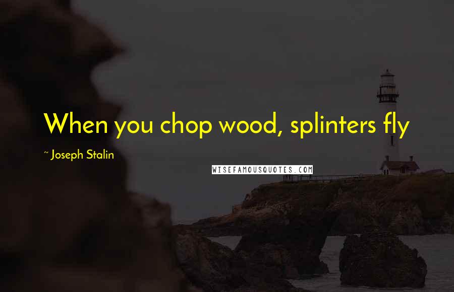Joseph Stalin Quotes: When you chop wood, splinters fly