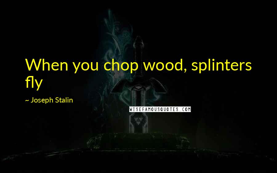 Joseph Stalin Quotes: When you chop wood, splinters fly