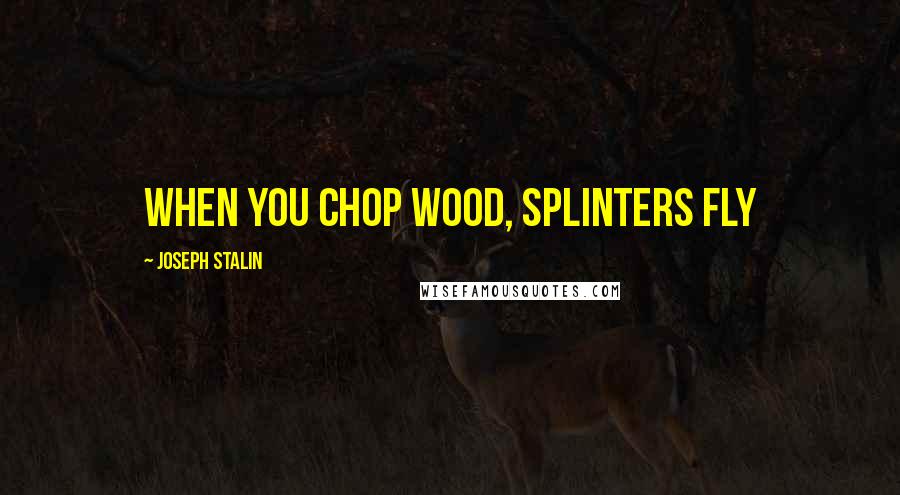 Joseph Stalin Quotes: When you chop wood, splinters fly