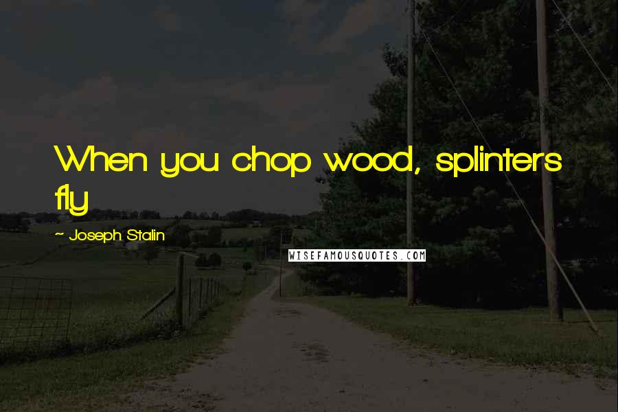 Joseph Stalin Quotes: When you chop wood, splinters fly