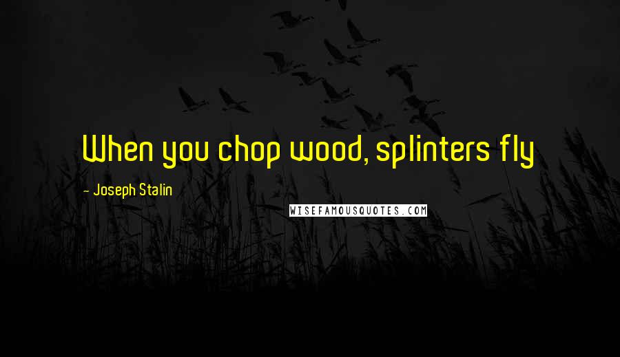 Joseph Stalin Quotes: When you chop wood, splinters fly