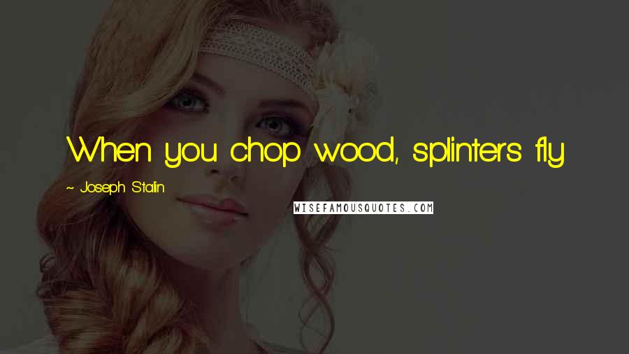 Joseph Stalin Quotes: When you chop wood, splinters fly