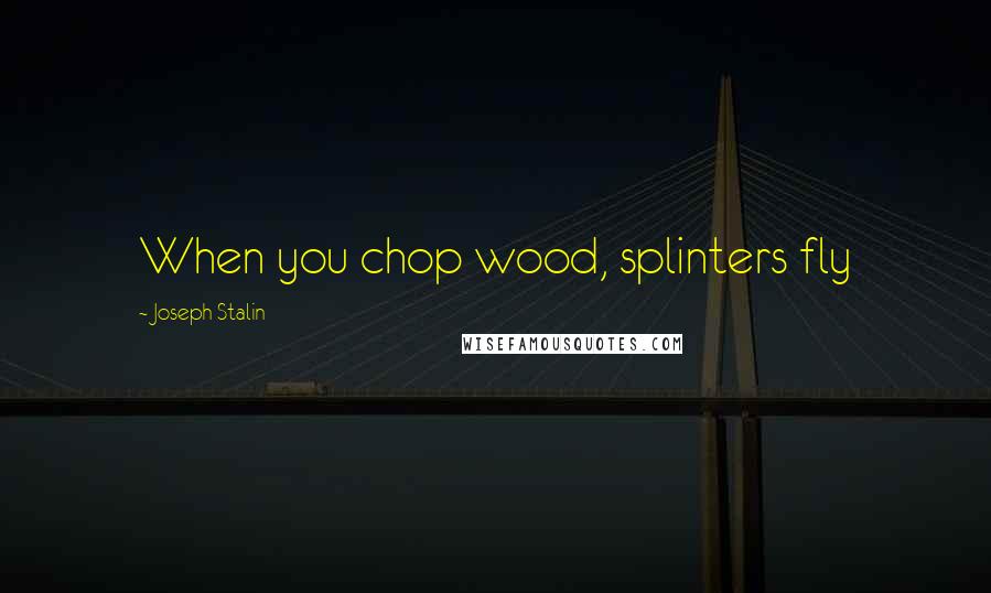 Joseph Stalin Quotes: When you chop wood, splinters fly