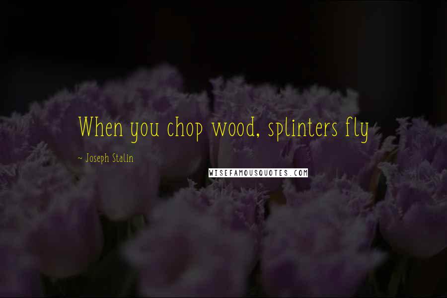 Joseph Stalin Quotes: When you chop wood, splinters fly