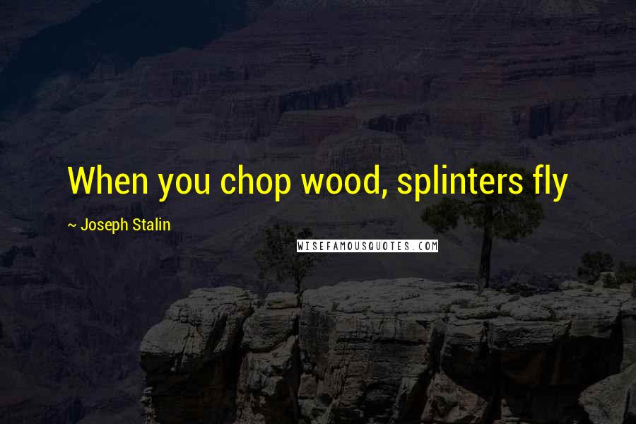 Joseph Stalin Quotes: When you chop wood, splinters fly