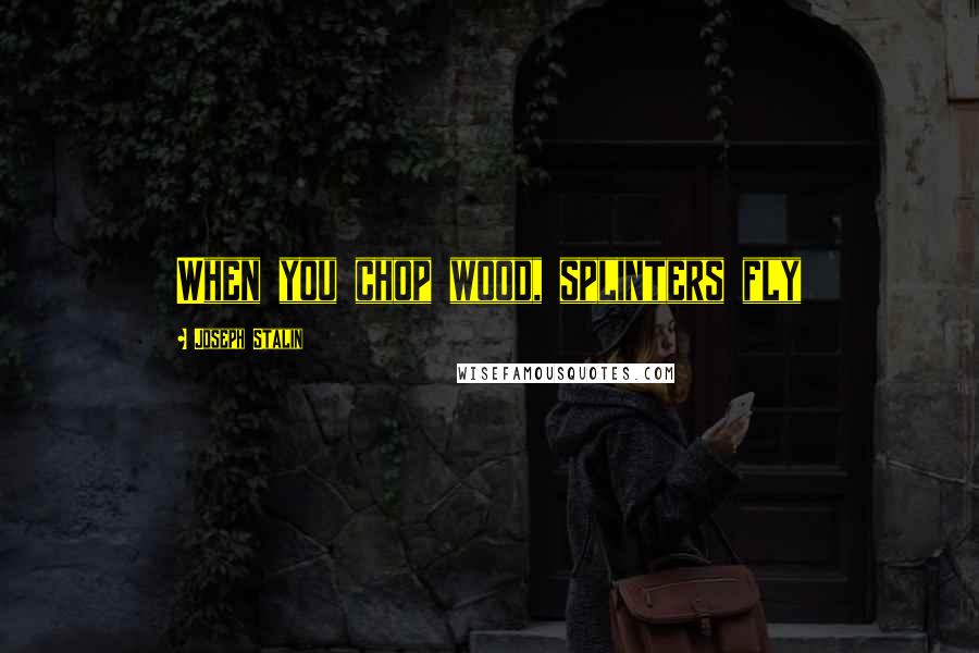 Joseph Stalin Quotes: When you chop wood, splinters fly