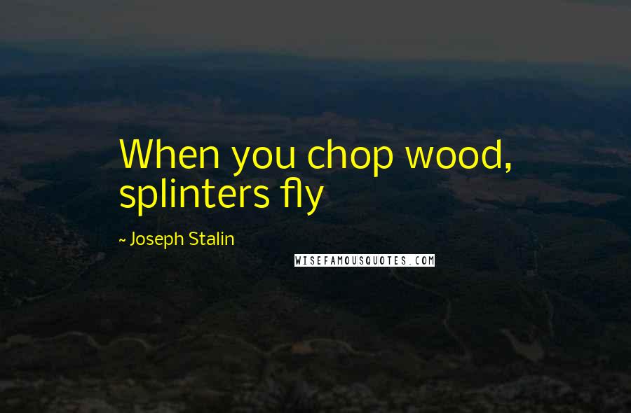 Joseph Stalin Quotes: When you chop wood, splinters fly