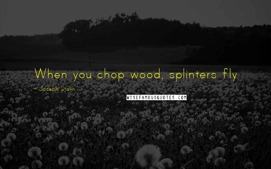 Joseph Stalin Quotes: When you chop wood, splinters fly
