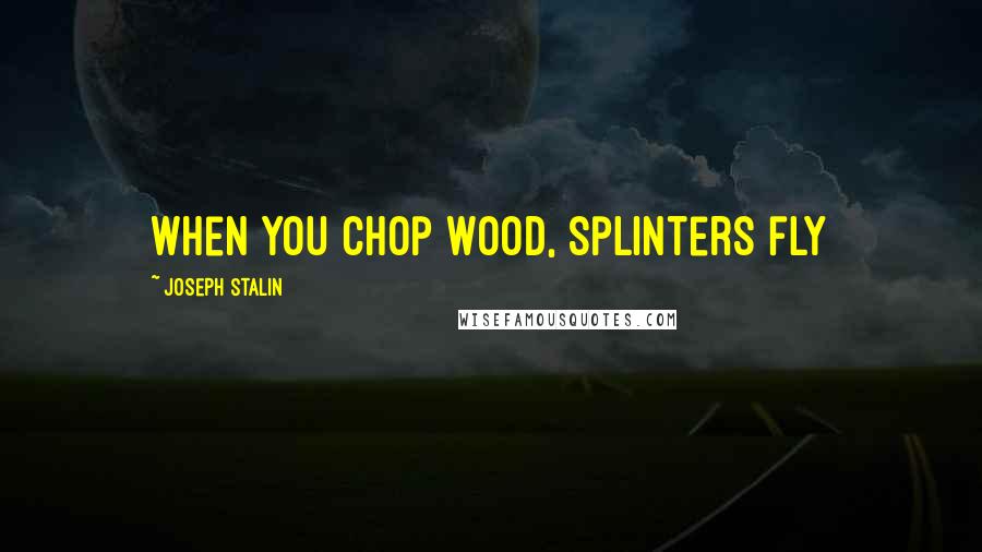 Joseph Stalin Quotes: When you chop wood, splinters fly