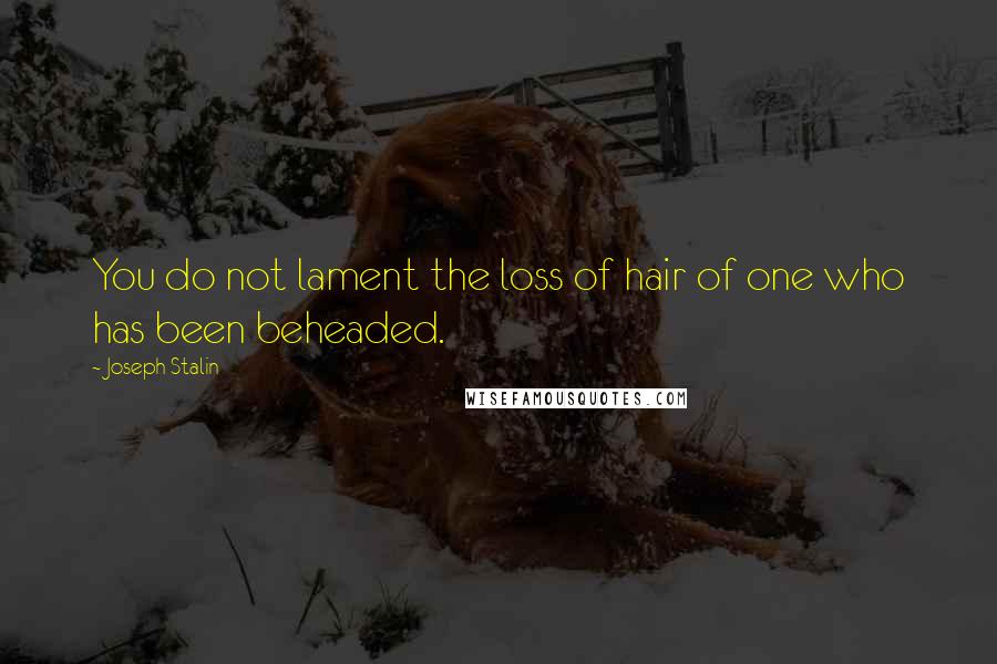 Joseph Stalin Quotes: You do not lament the loss of hair of one who has been beheaded.