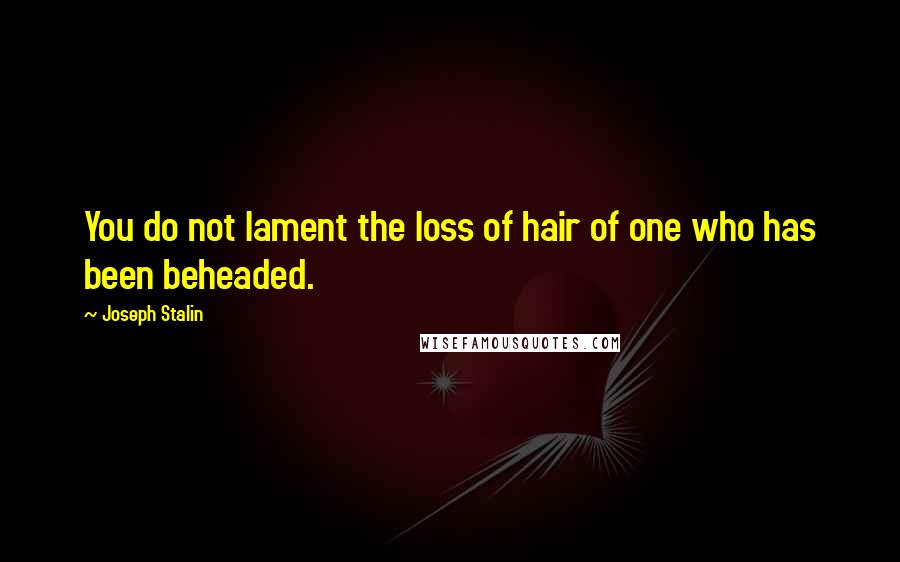Joseph Stalin Quotes: You do not lament the loss of hair of one who has been beheaded.