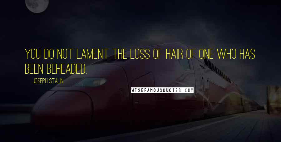 Joseph Stalin Quotes: You do not lament the loss of hair of one who has been beheaded.