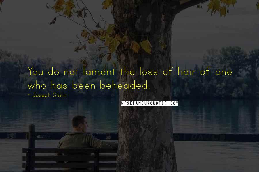 Joseph Stalin Quotes: You do not lament the loss of hair of one who has been beheaded.