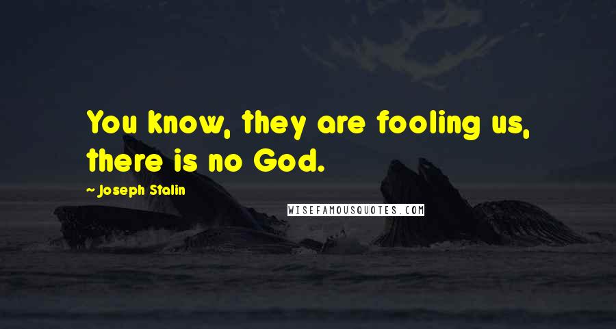 Joseph Stalin Quotes: You know, they are fooling us, there is no God.