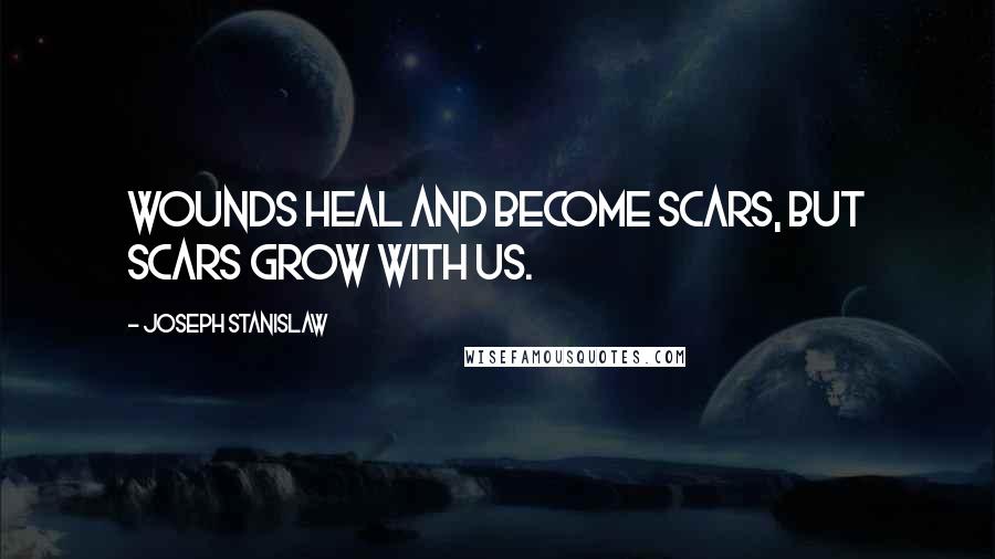 Joseph Stanislaw Quotes: Wounds heal and become scars, but scars grow with us.