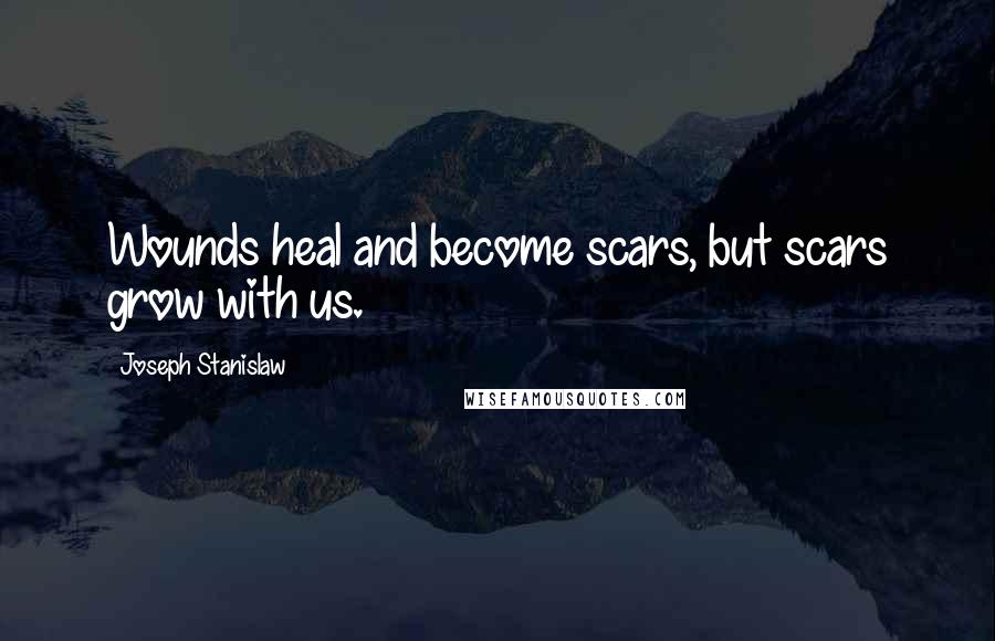 Joseph Stanislaw Quotes: Wounds heal and become scars, but scars grow with us.