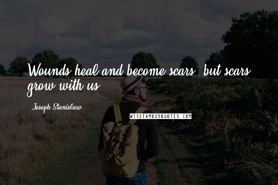 Joseph Stanislaw Quotes: Wounds heal and become scars, but scars grow with us.