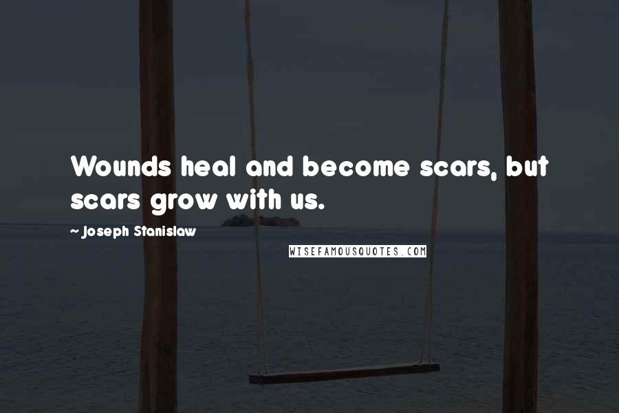 Joseph Stanislaw Quotes: Wounds heal and become scars, but scars grow with us.