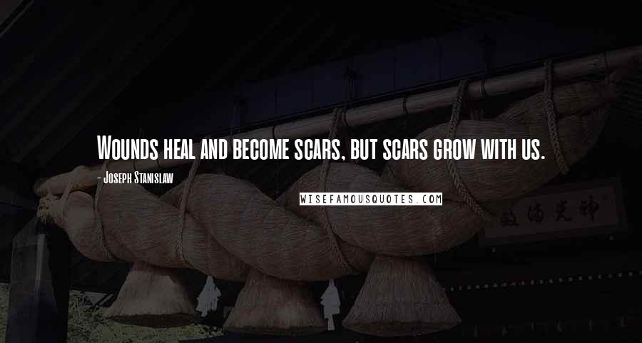 Joseph Stanislaw Quotes: Wounds heal and become scars, but scars grow with us.